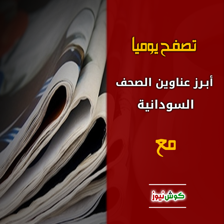 أبرز عناوين الصحف السودانية الصادرة اليوم الثلاثاء 14 مايو 2019